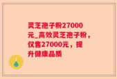 灵芝孢子粉27000元_高效灵芝孢子粉，仅售27000元，提升健康品质