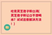 吃完灵芝孢子粉口渴(灵芝孢子粉让口干想喝水？试试这些解决方法！)