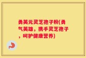 勇英元灵芝孢子粉(勇气英雄，携手灵芝孢子，呵护健康营养)