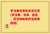 罗汉果甘草陈皮灵芝茶(罗汉果、甘草、陈皮、灵芝四味草药泡成香醇茶)