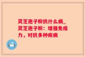 灵芝孢子粉抗什么病_灵芝孢子粉：增强免疫力，对抗多种疾病