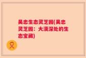 吴忠生态灵芝园(吴忠灵芝园：大漠深处的生态宝藏)