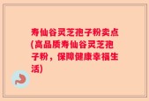 寿仙谷灵芝孢子粉卖点(高品质寿仙谷灵芝孢子粉，保障健康幸福生活)