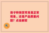 孢子粉微苦究竟是正常现象，还是产品质量问题？点击解密