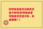 肝转移患者可以喝灵芝孢子粉吗(肝转移患者可服用灵芝孢子粉，有益健康？)