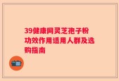 39健康网灵芝孢子粉功效作用适用人群及选购指南