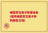 破壁灵芝孢子粉是啥色(探究破壁灵芝孢子粉的颜色之谜)