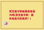 灵芝孢子粉能提高免役力吗(灵芝孢子粉：提升免疫力的良药？)