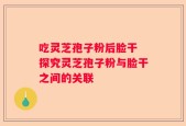 吃灵芝孢子粉后脸干 探究灵芝孢子粉与脸干之间的关联