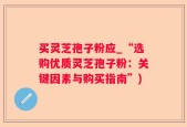 买灵芝孢子粉应_“选购优质灵芝孢子粉：关键因素与购买指南”)