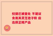 权健已被查处 不建议食用其灵芝孢子粉 应选择正规产品