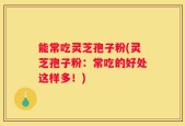 能常吃灵芝孢子粉(灵芝孢子粉：常吃的好处这样多！)