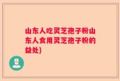 山东人吃灵芝孢子粉山东人食用灵芝孢子粉的益处)
