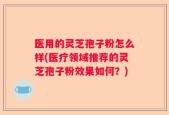 医用的灵芝孢子粉怎么样(医疗领域推荐的灵芝孢子粉效果如何？)