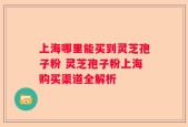 上海哪里能买到灵芝孢子粉 灵芝孢子粉上海购买渠道全解析