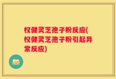 权健灵芝孢子粉反应(权健灵芝孢子粉引起异常反应)