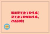 服用灵芝孢子粉头痛(灵芝孢子粉缓解头痛，改善健康)