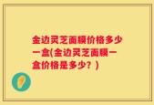 金边灵芝面膜价格多少一盒(金边灵芝面膜一盒价格是多少？)