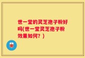 世一堂的灵芝孢子粉好吗(世一堂灵芝孢子粉效果如何？)