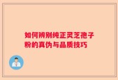 如何辨别纯正灵芝孢子粉的真伪与品质技巧