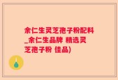 余仁生灵芝孢子粉配料_余仁生品牌 精选灵芝孢子粉 佳品)