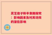 灵芝孢子粉半衰期探究：影响因素及对其功效的潜在影响