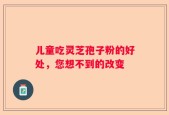 儿童吃灵芝孢子粉的好处，您想不到的改变