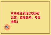 大朵红花灵芝(大红花灵芝，益寿延年，专家推荐)