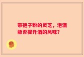 带孢子粉的灵芝，泡酒能否提升酒的风味？