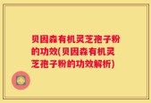 贝因森有机灵芝孢子粉的功效(贝因森有机灵芝孢子粉的功效解析)