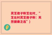 灵芝孢子粉芝北村_“芝北村灵芝孢子粉：天然健康之选”)
