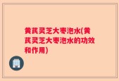 黄芪灵芝大枣泡水(黄芪灵芝大枣泡水的功效和作用)