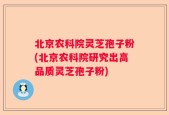 北京农科院灵芝孢子粉(北京农科院研究出高品质灵芝孢子粉)