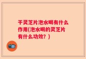 干灵芝片泡水喝有什么作用(泡水喝的灵芝片有什么功效？)