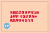 贝因森灵芝孢子粉功效全解析 增强调节身体机能等多方面作用