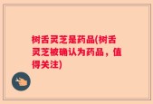 树舌灵芝是药品(树舌灵芝被确认为药品，值得关注)