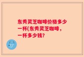东秀灵芝咖啡价格多少一杯(东秀灵芝咖啡，一杯多少钱？