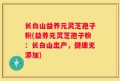长白山益养元灵芝孢子粉(益养元灵芝孢子粉：长白山出产，健康无添加)