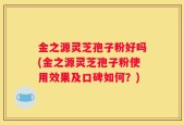 金之源灵芝孢子粉好吗(金之源灵芝孢子粉使用效果及口碑如何？)