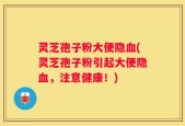 灵芝孢子粉大便隐血(灵芝孢子粉引起大便隐血，注意健康！)