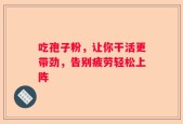 吃孢子粉，让你干活更带劲，告别疲劳轻松上阵