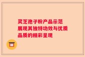 灵芝孢子粉产品示范 展现其独特功效与优质品质的精彩呈现