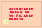 乌鸡花胶灵芝五指毛桃(五种食材汤：乌鸡、花胶、灵芝、五指毛桃共度滋补秋季)