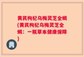 黄芪枸杞乌梅灵芝全蝎(黄芪枸杞乌梅灵芝全蝎：一瓶草本健康保障)