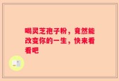 喝灵芝孢子粉，竟然能改变你的一生，快来看看吧
