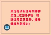 灵芝孢子粉选用的哪种灵芝_灵芝孢子粉：精选优质灵芝品种，提升健康与免疫力)