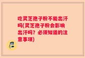 吃灵芝孢子粉不能出汗吗(灵芝孢子粉会影响出汗吗？必须知道的注意事项)