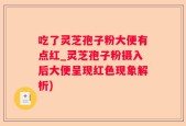 吃了灵芝孢子粉大便有点红_灵芝孢子粉摄入后大便呈现红色现象解析)