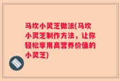 马坎小灵芝做法(马坎小灵芝制作方法，让你轻松享用高营养价值的小灵芝)