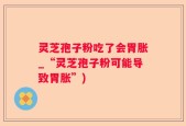 灵芝孢子粉吃了会胃胀_“灵芝孢子粉可能导致胃胀”)